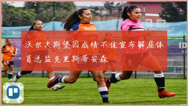 沃尔夫斯堡因成绩不佳宣布解雇体育总监克里斯蒂安森