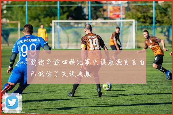 爱德华兹回顾比赛失误表现直言自己低估了失误次数