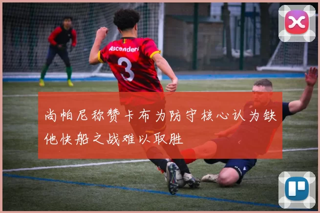 尚帕尼称赞卡布为防守核心认为缺他快船之战难以取胜