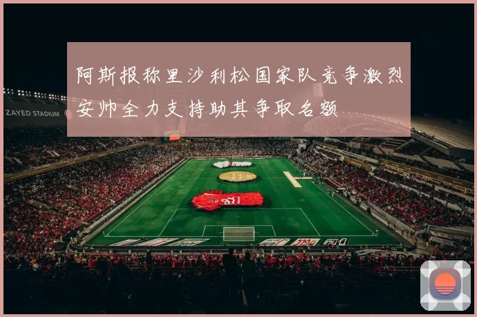 阿斯报称里沙利松国家队竞争激烈安帅全力支持助其争取名额