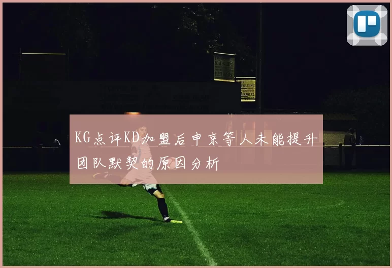 KG点评KD加盟后申京等人未能提升团队默契的原因分析