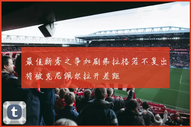 最佳新秀之争加剧弗拉格若不复出将被克尼佩尔拉开差距