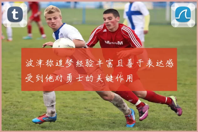 波津称追梦经验丰富且善于表达感受到他对勇士的关键作用