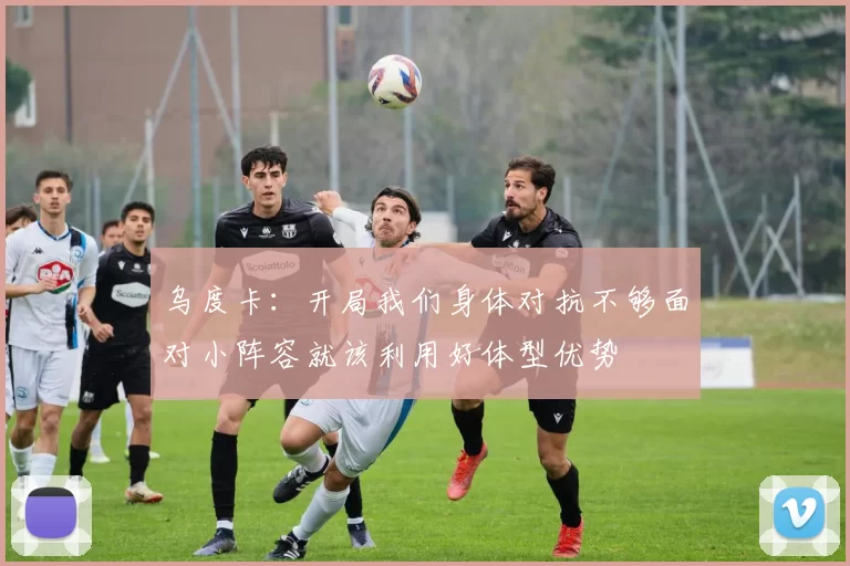乌度卡：开局我们身体对抗不够面对小阵容就该利用好体型优势