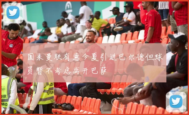 国米曼联有意今夏引进巴尔德但球员暂不考虑离开巴萨