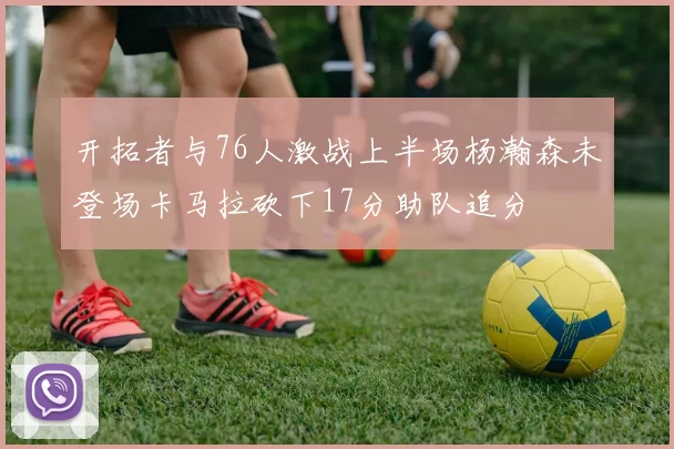 开拓者与76人激战上半场杨瀚森未登场卡马拉砍下17分助队追分