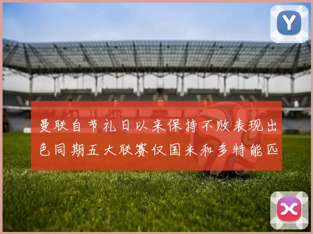 曼联自节礼日以来保持不败表现出色同期五大联赛仅国米和多特能匹敌