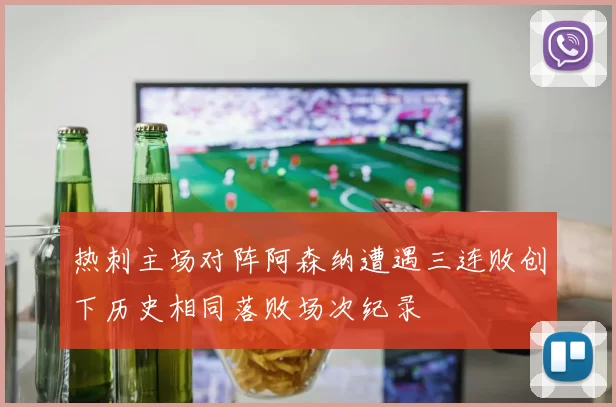 热刺主场对阵阿森纳遭遇三连败创下历史相同落败场次纪录