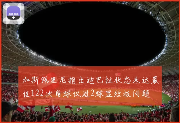 加斯佩里尼指出迪巴拉状态未达最佳122次角球仅进2球显短板问题