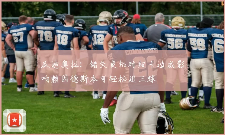 瓜迪奥拉：错失良机对纽卡造成影响赖因德斯本可轻松进三球