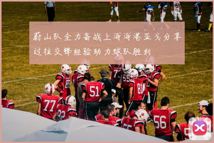 蔚山队全力备战上海海港亚戈分享过往交锋经验助力球队胜利
