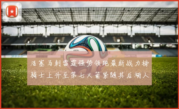 活塞马刺雷霆强势领跑最新战力榜骑士上升至第七火箭紧随其后湖人排名第十一