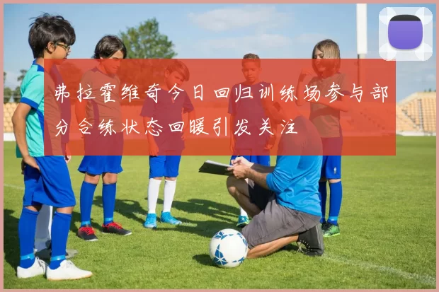 弗拉霍维奇今日回归训练场参与部分合练状态回暖引发关注