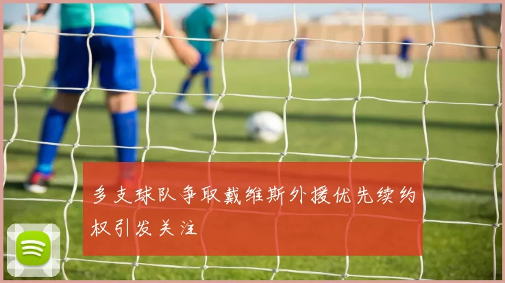 多支球队争取戴维斯外援优先续约权引发关注