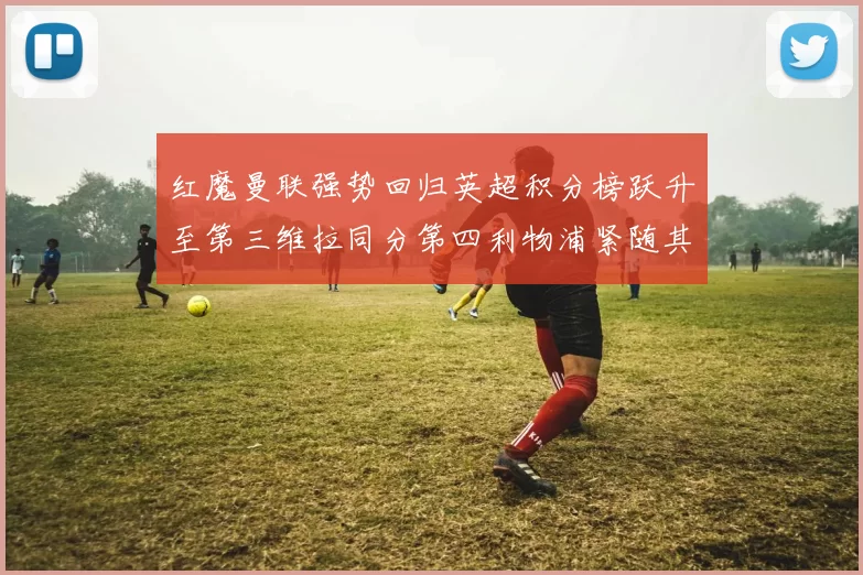 红魔曼联强势回归英超积分榜跃升至第三维拉同分第四利物浦紧随其后第五