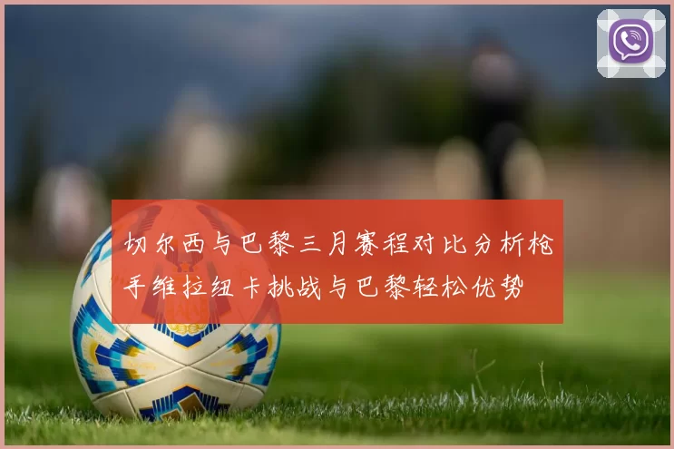 切尔西与巴黎三月赛程对比分析枪手维拉纽卡挑战与巴黎轻松优势