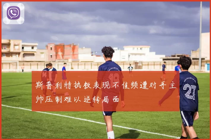 斯普利特执教表现不佳频遭对手主帅压制难以逆转局面