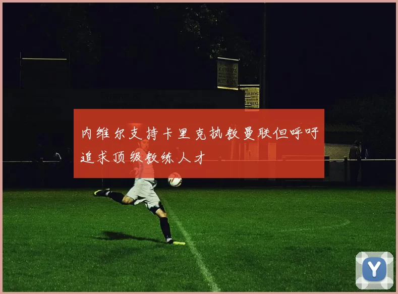 内维尔支持卡里克执教曼联但呼吁追求顶级教练人才