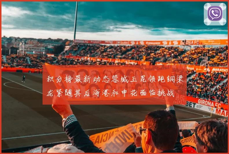 积分榜最新动态蓉城玉昆领跑铜梁龙紧随其后海港和申花面临挑战