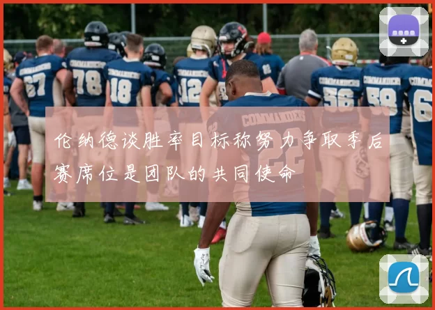 伦纳德谈胜率目标称努力争取季后赛席位是团队的共同使命