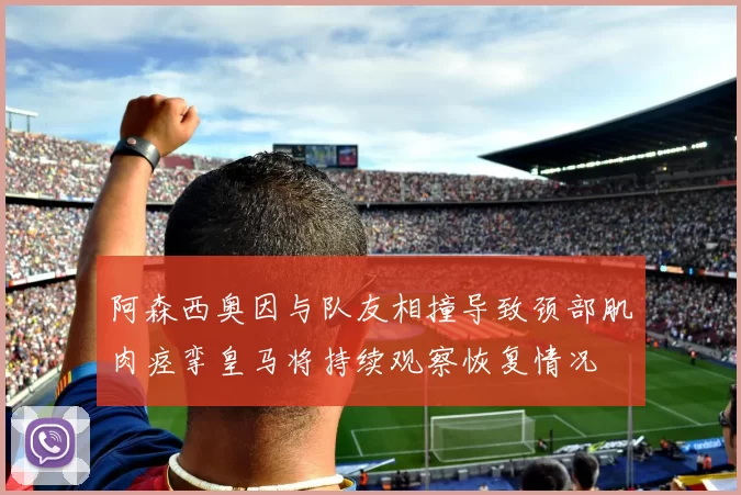 阿森西奥因与队友相撞导致颈部肌肉痉挛皇马将持续观察恢复情况