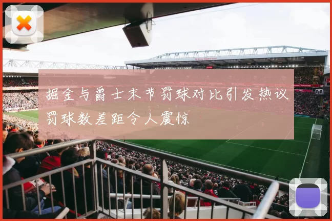 掘金与爵士末节罚球对比引发热议罚球数差距令人震惊