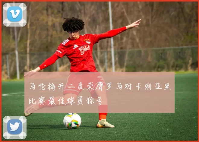 马伦梅开二度荣膺罗马对卡利亚里比赛最佳球员称号