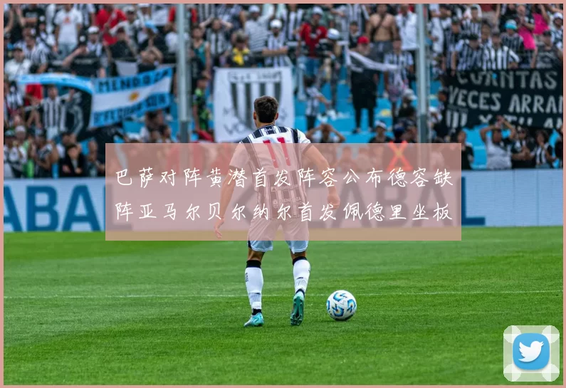 巴萨对阵黄潜首发阵容公布德容缺阵亚马尔贝尔纳尔首发佩德里坐板凳