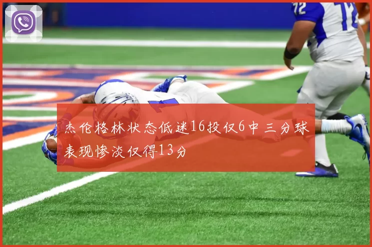 杰伦格林状态低迷16投仅6中三分球表现惨淡仅得13分