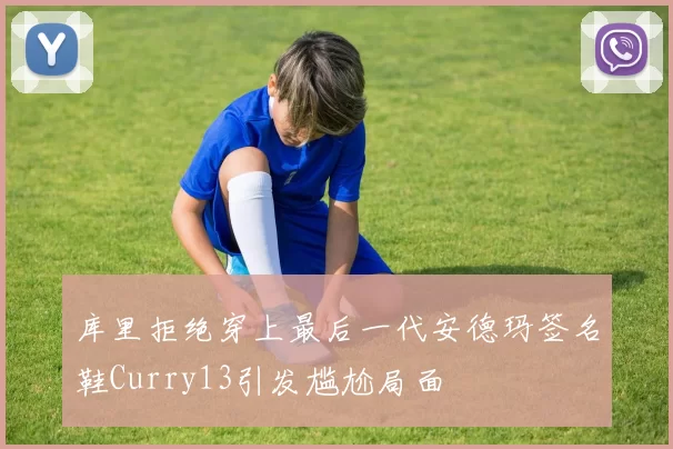 库里拒绝穿上最后一代安德玛签名鞋Curry13引发尴尬局面