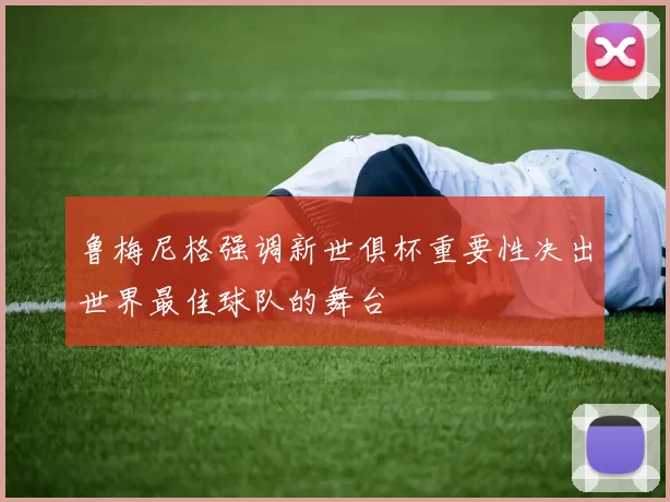 鲁梅尼格强调新世俱杯重要性决出世界最佳球队的舞台