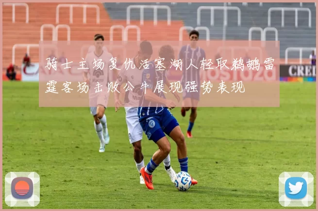 骑士主场复仇活塞湖人轻取鹈鹕雷霆客场击败公牛展现强势表现