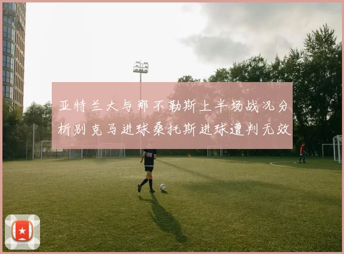 亚特兰大与那不勒斯上半场战况分析别克马进球桑托斯进球遭判无效