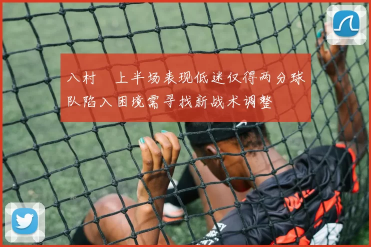 八村塁上半场表现低迷仅得两分球队陷入困境需寻找新战术调整