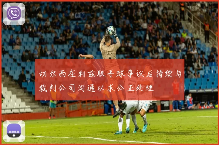 切尔西在利兹联手球争议后持续与裁判公司沟通以求公正处理