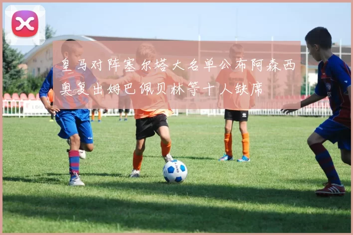 皇马对阵塞尔塔大名单公布阿森西奥复出姆巴佩贝林等十人缺席