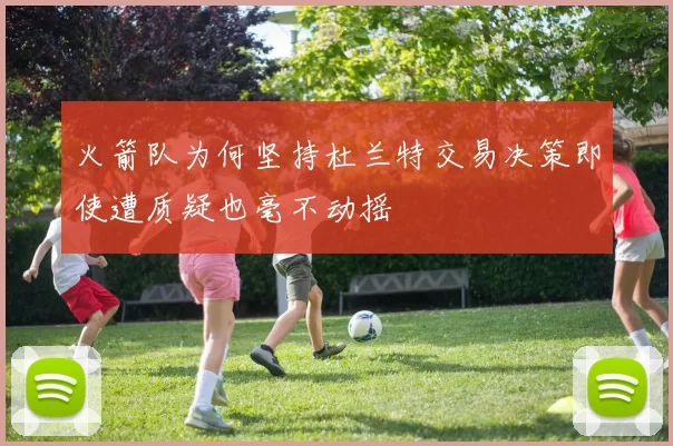 火箭队为何坚持杜兰特交易决策即使遭质疑也毫不动摇