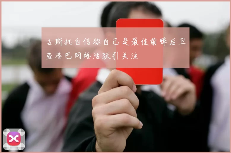 古斯托自信称自己是最佳前锋后卫查洛巴网络活跃引关注