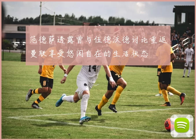范德萨透露曾与伍德沃德讨论重返曼联享受悠闲自在的生活状态