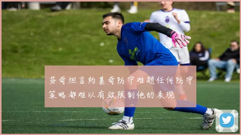 芬奇坦言约基奇防守难题任何防守策略都难以有效限制他的表现