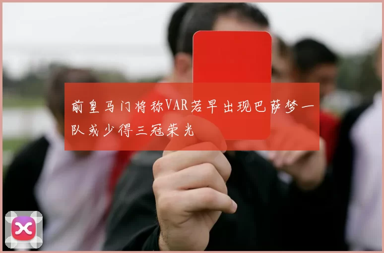 前皇马门将称VAR若早出现巴萨梦一队或少得三冠荣光