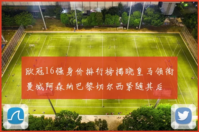 欧冠16强身价排行榜揭晓皇马领衔曼城阿森纳巴黎切尔西紧随其后